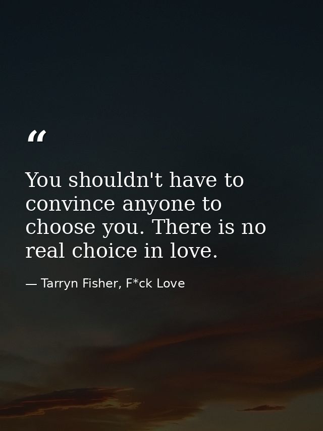 You shouldn't have to convince anyone to choose you. There is no real choice in love. — Tarryn Fisher, F*ck Love