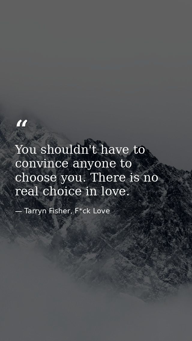 You shouldn't have to convince anyone to choose you. There is no real choice in love. — Tarryn Fisher, F*ck Love