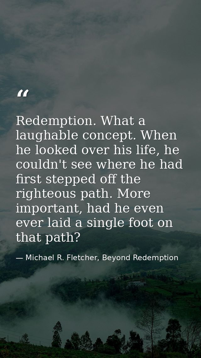 Redemption. What a laughable concept. When he looked over his life, he couldn't see where he had first stepped off the r — Michael R. Fletcher, Beyond Redemption