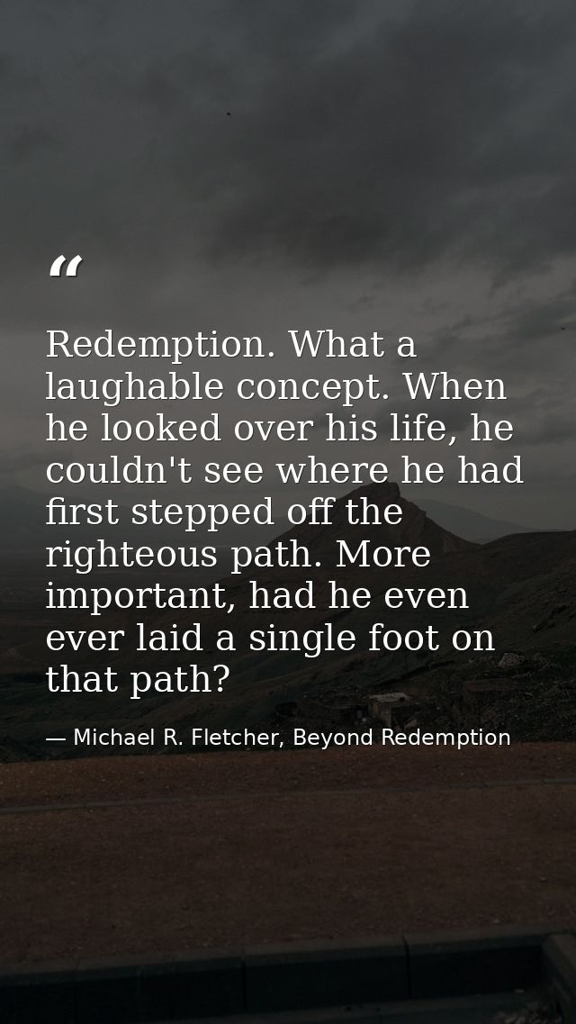 Redemption. What a laughable concept. When he looked over his life, he couldn't see where he had first stepped off the r — Michael R. Fletcher, Beyond Redemption