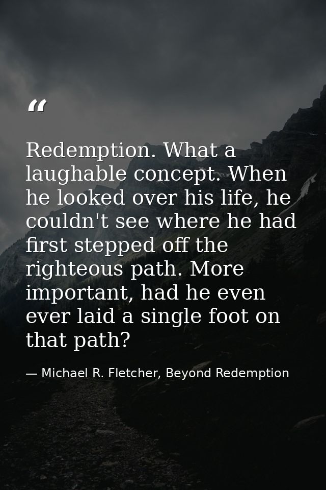 Redemption. What a laughable concept. When he looked over his life, he couldn't see where he had first stepped off the r — Michael R. Fletcher, Beyond Redemption