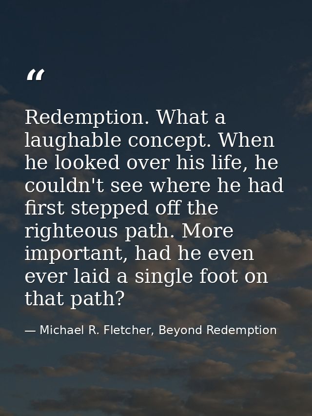 Redemption. What a laughable concept. When he looked over his life, he couldn't see where he had first stepped off the r — Michael R. Fletcher, Beyond Redemption