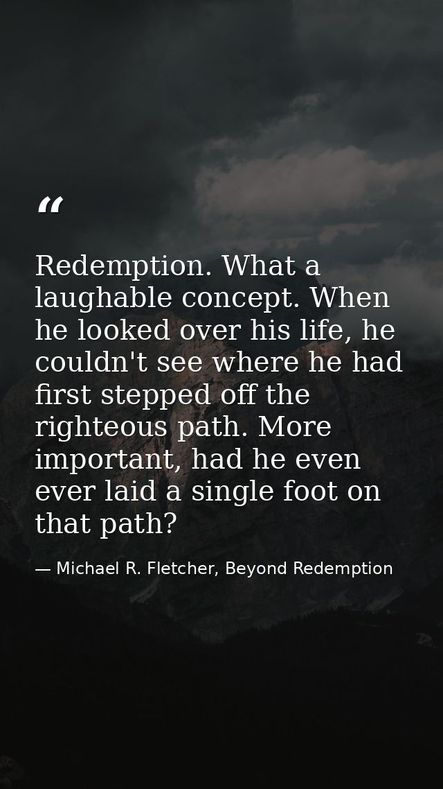 Redemption. What a laughable concept. When he looked over his life, he couldn't see where he had first stepped off the r — Michael R. Fletcher, Beyond Redemption