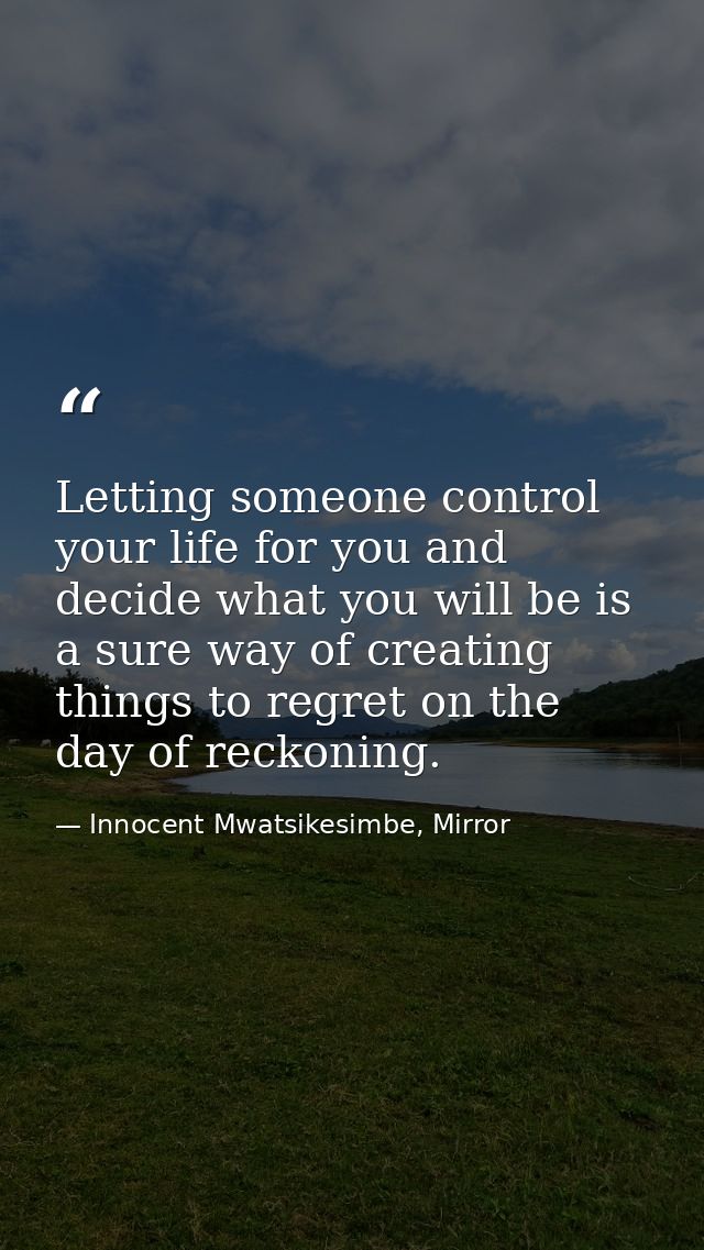 Letting someone control your life for you and decide what you will be is a sure way of creating things to regret on the  — Innocent Mwatsikesimbe, Mirror