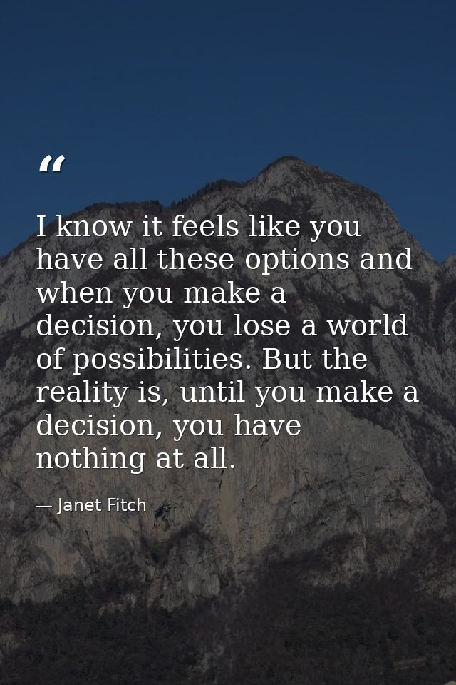 I know it feels like you have all these options and when you make a decision, you lose a world of possibilities. But the — Janet Fitch