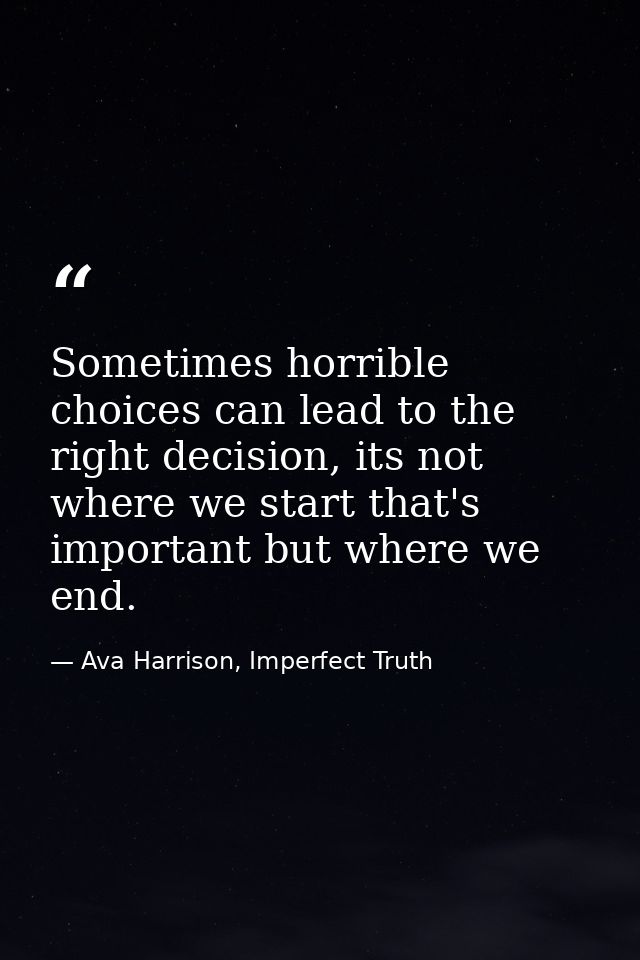 Sometimes horrible choices can lead to the right decision, its not where we start that's important but where we end. — Ava Harrison, Imperfect Truth