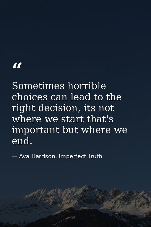 Sometimes horrible choices can lead to the right decision, its not where we start that's important but where we end. — Ava Harrison, Imperfect Truth