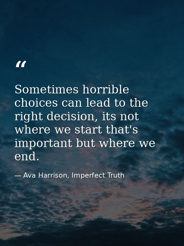 Sometimes horrible choices can lead to the right decision, its not where we start that's important but where we end. — Ava Harrison, Imperfect Truth