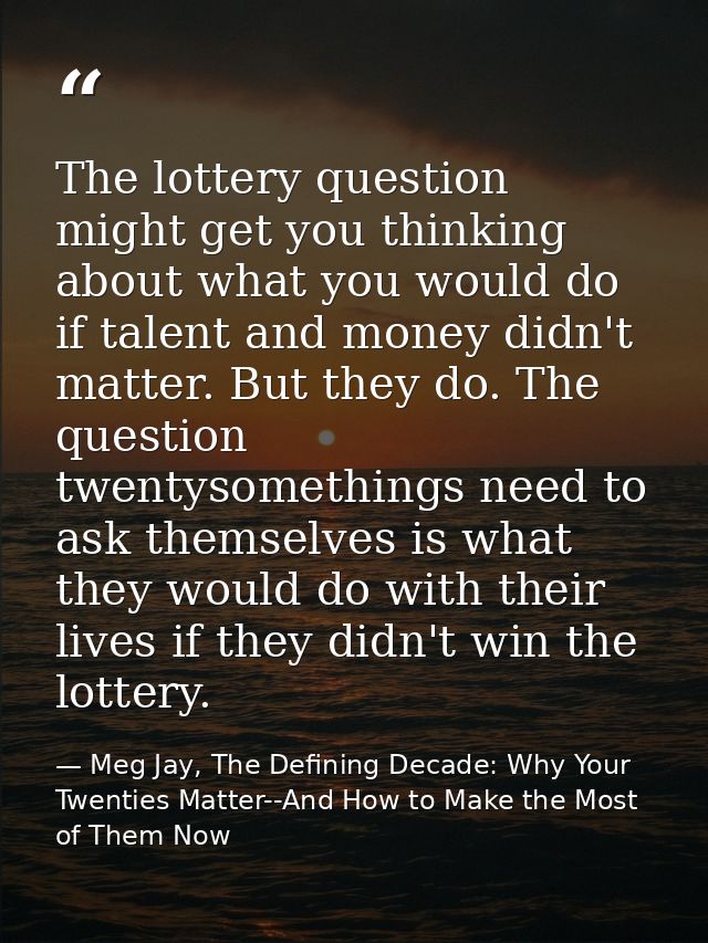 The lottery question might get you thinking about what you would do if talent and money didn't matter. But they do. The  — Meg Jay, The Defining Decade: Why Your Twenties Matter--And How to Make the Most of Them Now