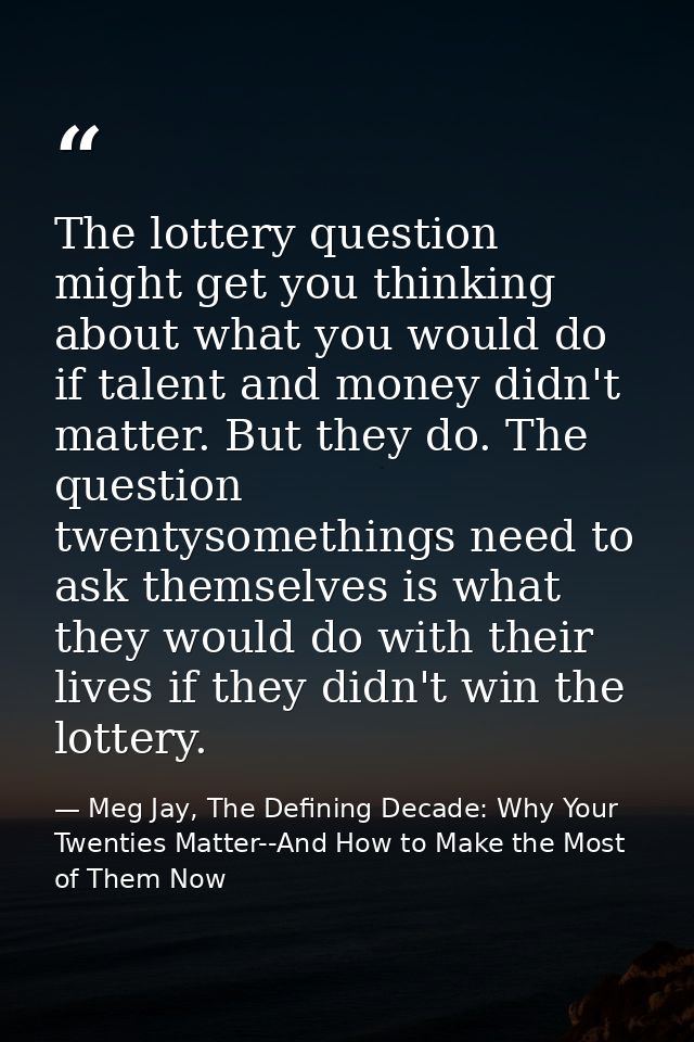 The lottery question might get you thinking about what you would do if talent and money didn't matter. But they do. The  — Meg Jay, The Defining Decade: Why Your Twenties Matter--And How to Make the Most of Them Now