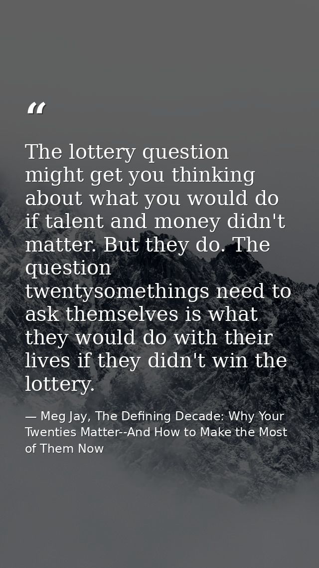 The lottery question might get you thinking about what you would do if talent and money didn't matter. But they do. The  — Meg Jay, The Defining Decade: Why Your Twenties Matter--And How to Make the Most of Them Now