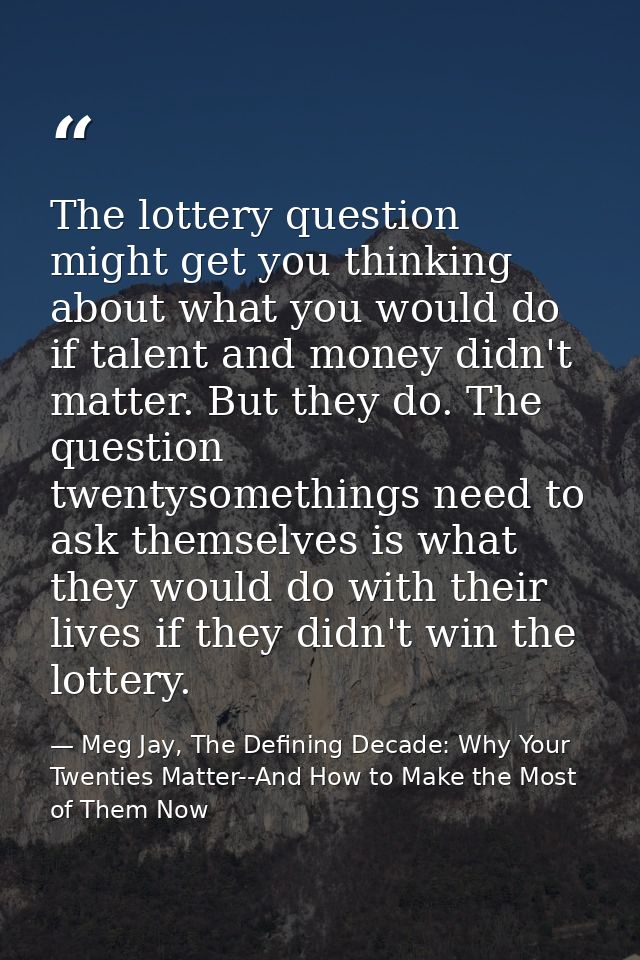 The lottery question might get you thinking about what you would do if talent and money didn't matter. But they do. The  — Meg Jay, The Defining Decade: Why Your Twenties Matter--And How to Make the Most of Them Now