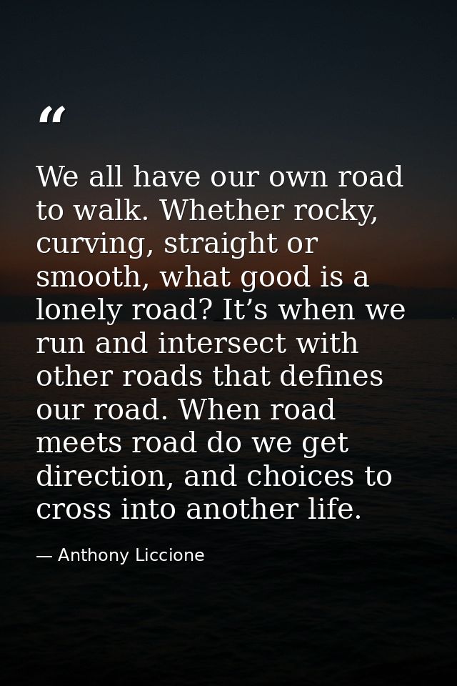 We all have our own road to walk. Whether rocky, curving, straight or smooth, what good is a lonely road? It’s when we r — Anthony Liccione