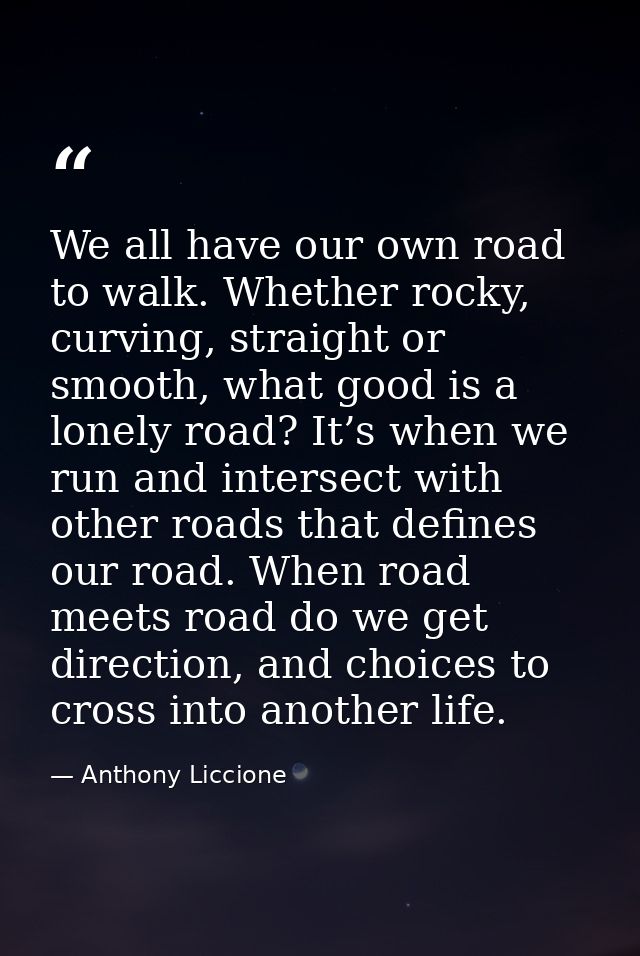 We all have our own road to walk. Whether rocky, curving, straight or smooth, what good is a lonely road? It’s when we r — Anthony Liccione