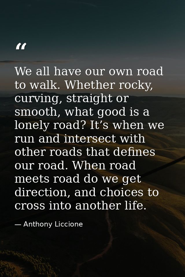 We all have our own road to walk. Whether rocky, curving, straight or smooth, what good is a lonely road? It’s when we r — Anthony Liccione
