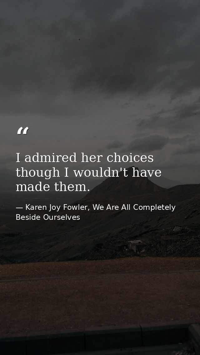 I admired her choices though I wouldn't have made them. — Karen Joy Fowler, We Are All Completely Beside Ourselves