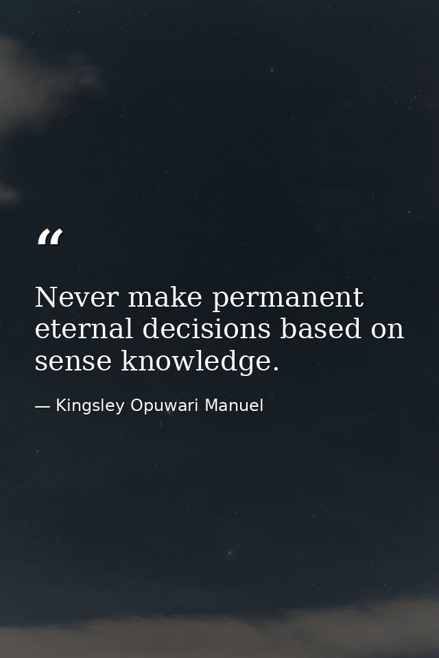 Never make permanent eternal decisions based on sense knowledge. — Kingsley Opuwari Manuel
