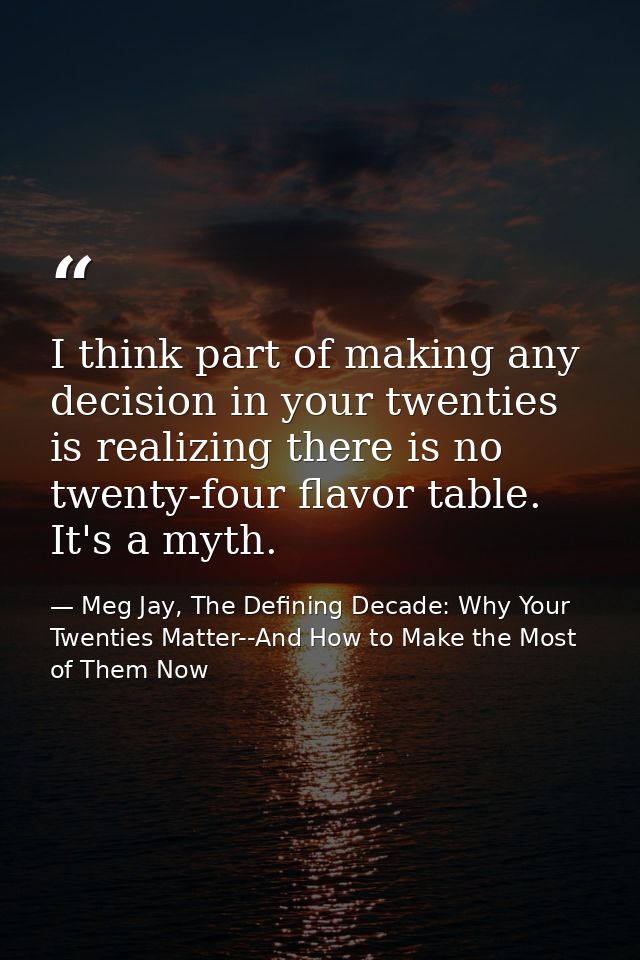 I think part of making any decision in your twenties is realizing there is no twenty-four flavor table. It's a myth. — Meg Jay, The Defining Decade: Why Your Twenties Matter--And How to Make the Most of Them Now