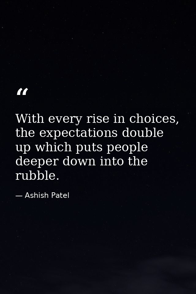 With every rise in choices, the expectations double up which puts people deeper down into the rubble. — Ashish Patel