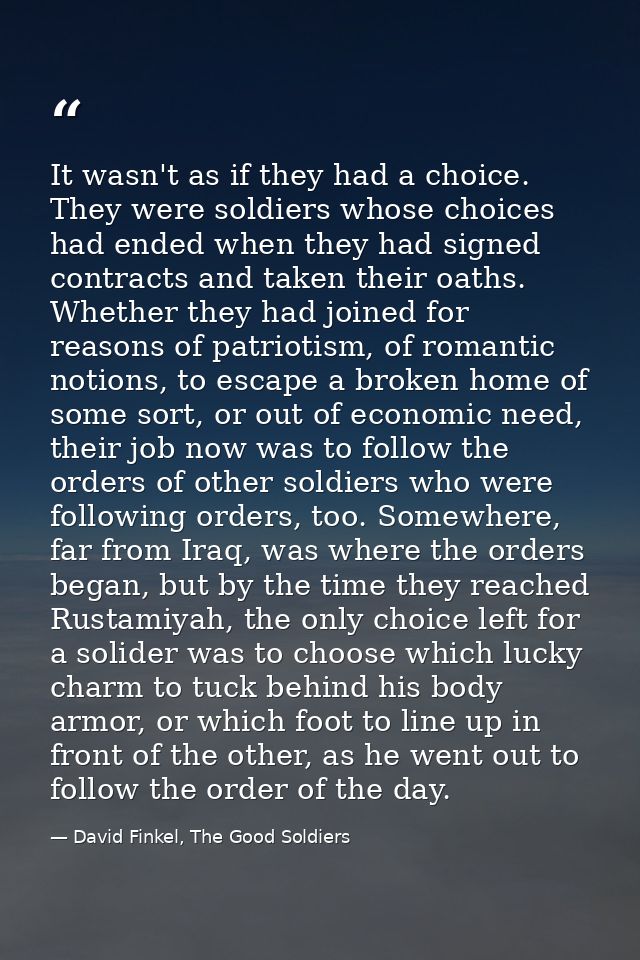 It wasn't as if they had a choice. They were soldiers whose choices had ended when they had signed contracts and taken t — David Finkel, The Good Soldiers