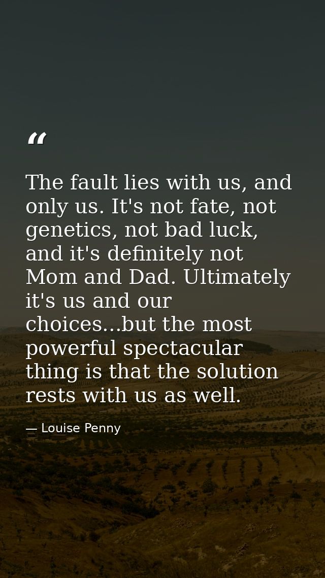 The fault lies with us, and only us. It's not fate, not genetics, not bad luck, and it's definitely not Mom and Dad. Ult — Louise Penny