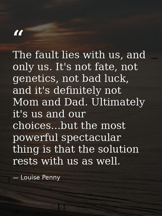The fault lies with us, and only us. It's not fate, not genetics, not bad luck, and it's definitely not Mom and Dad. Ult — Louise Penny