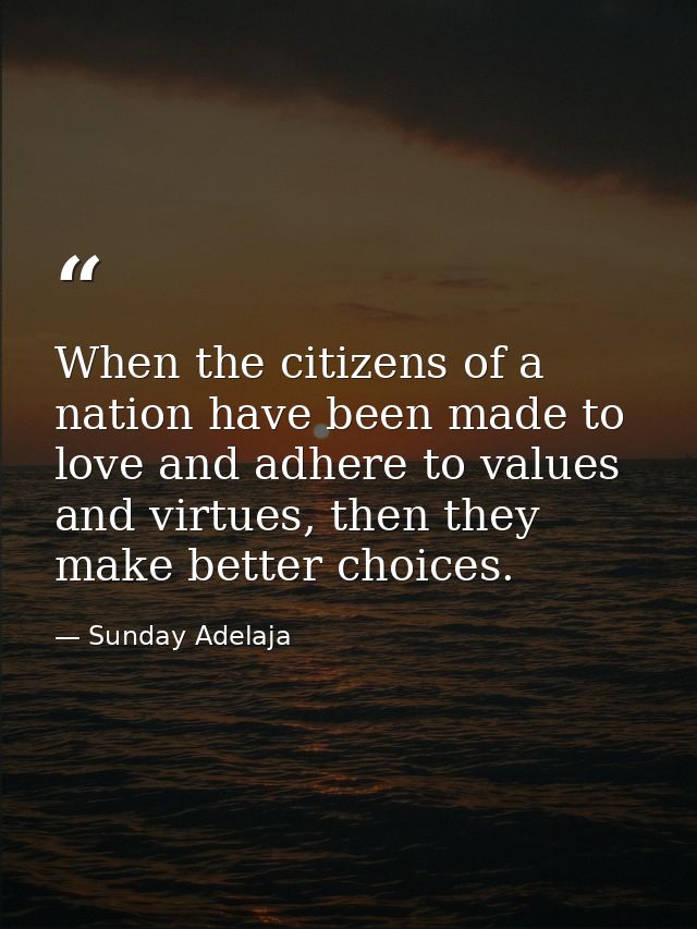 When the citizens of a nation have been made to love and adhere to values and virtues, then they make better choices. — Sunday Adelaja