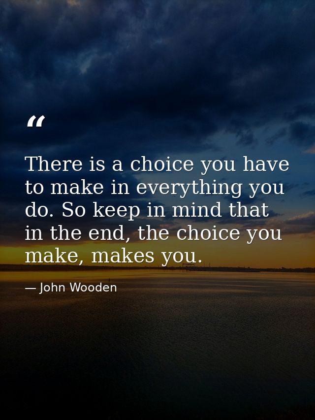 There is a choice you have to make in everything you do. So keep in mind that in the end, the choice you make, makes you — John Wooden