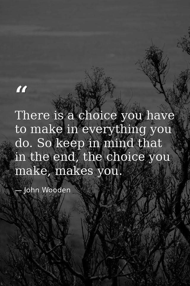 There is a choice you have to make in everything you do. So keep in mind that in the end, the choice you make, makes you — John Wooden