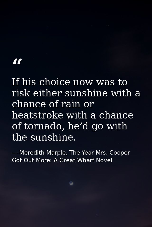 If his choice now was to risk either sunshine with a chance of rain or heatstroke with a chance of tornado, he’d go with — Meredith Marple, The Year Mrs. Cooper Got Out More: A Great Wharf Novel