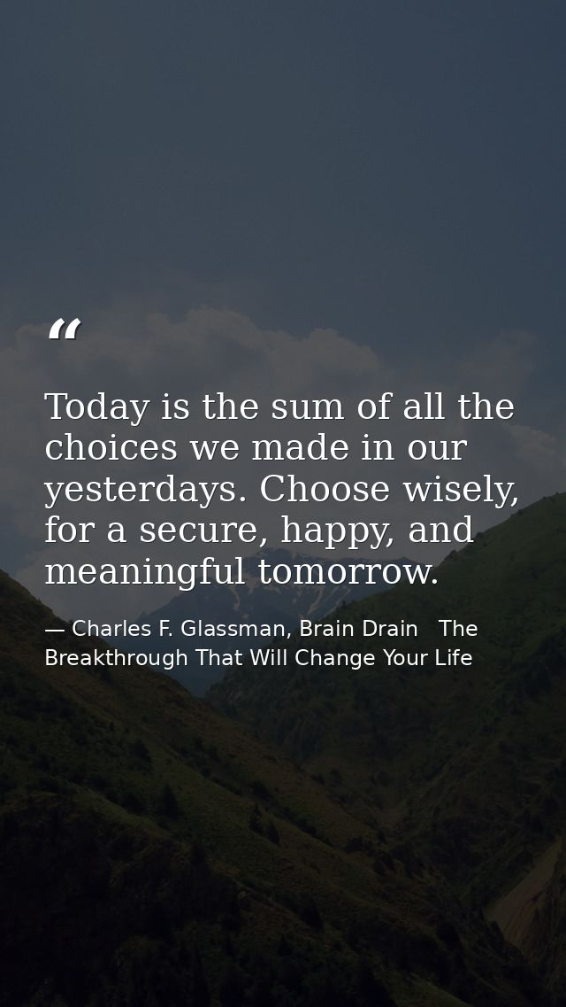 Today is the sum of all the choices we made in our yesterdays. Choose wisely, for a secure, happy, and meaningful tomorr — Charles F. Glassman, Brain Drain   The Breakthrough That Will Change Your Life