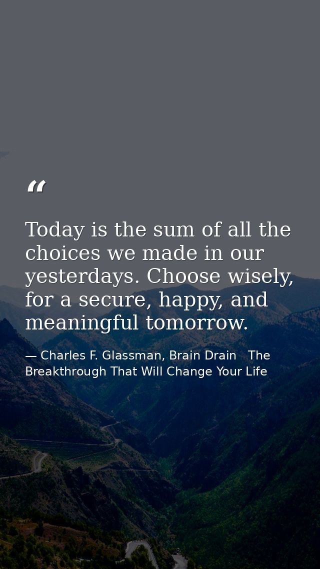 Today is the sum of all the choices we made in our yesterdays. Choose wisely, for a secure, happy, and meaningful tomorr — Charles F. Glassman, Brain Drain   The Breakthrough That Will Change Your Life