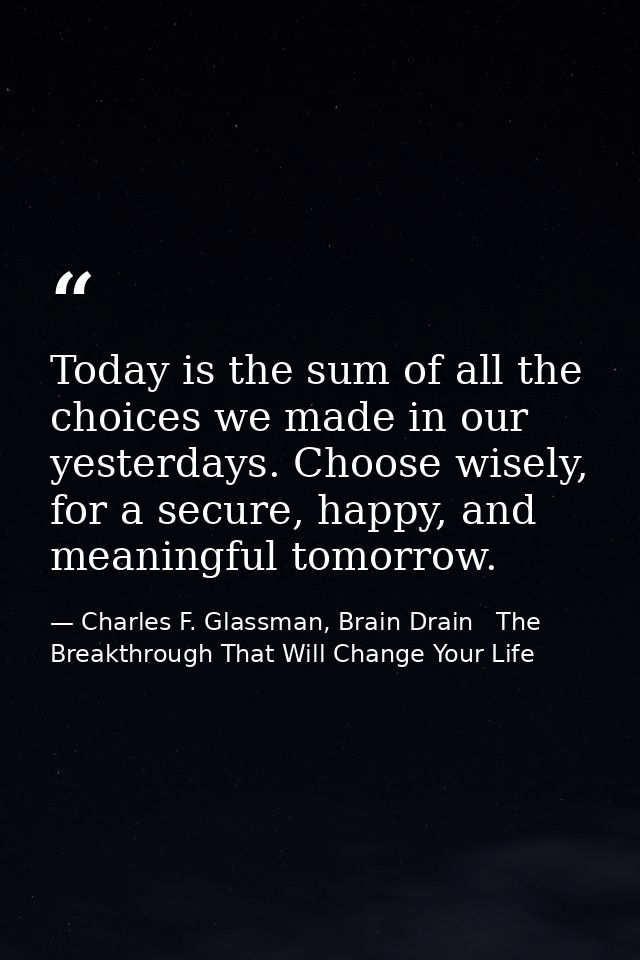 Today is the sum of all the choices we made in our yesterdays. Choose wisely, for a secure, happy, and meaningful tomorr — Charles F. Glassman, Brain Drain   The Breakthrough That Will Change Your Life