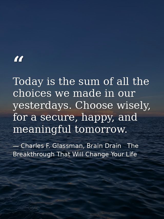 Today is the sum of all the choices we made in our yesterdays. Choose wisely, for a secure, happy, and meaningful tomorr — Charles F. Glassman, Brain Drain   The Breakthrough That Will Change Your Life