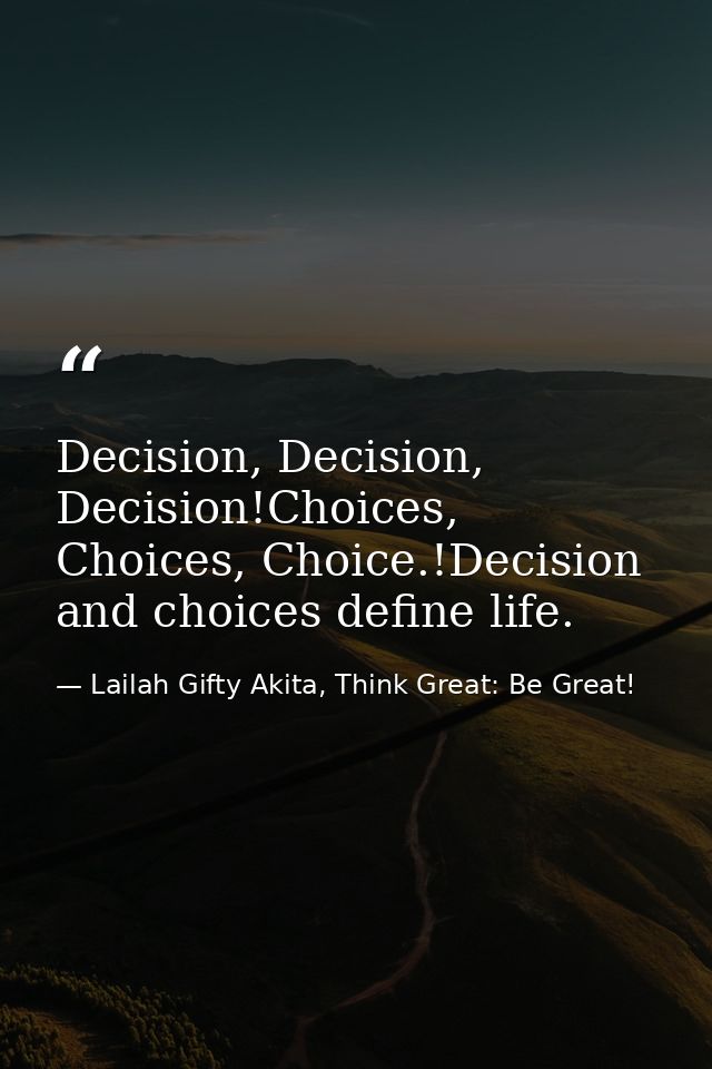 Decision, Decision, Decision!Choices, Choices, Choice.!Decision and choices define life. — Lailah Gifty Akita, Think Great: Be Great!