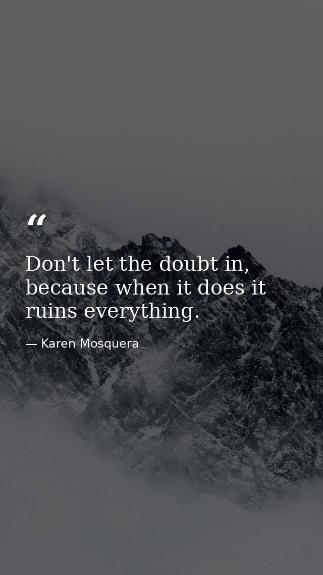 Don't let the doubt in, because when it does it ruins everything. — Karen Mosquera