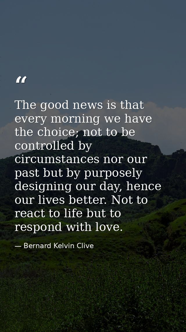 The good news is that every morning we have the choice; not to be controlled by circumstances nor our past but by purpos — Bernard Kelvin Clive