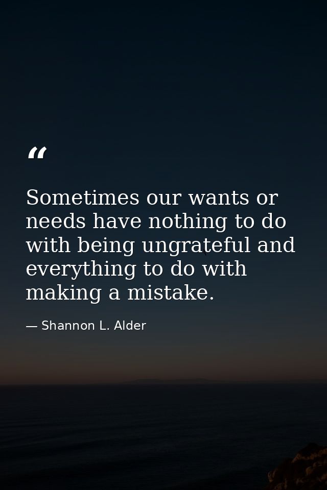Sometimes our wants or needs have nothing to do with being ungrateful and everything to do with making a mistake. — Shannon L. Alder