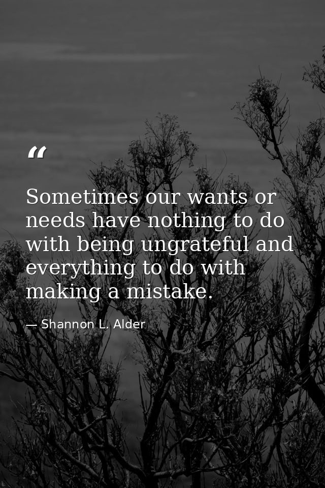 Sometimes our wants or needs have nothing to do with being ungrateful and everything to do with making a mistake. — Shannon L. Alder