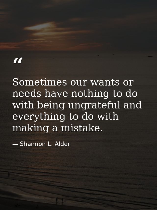 Sometimes our wants or needs have nothing to do with being ungrateful and everything to do with making a mistake. — Shannon L. Alder