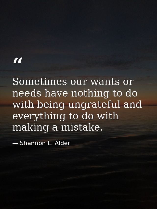 Sometimes our wants or needs have nothing to do with being ungrateful and everything to do with making a mistake. — Shannon L. Alder