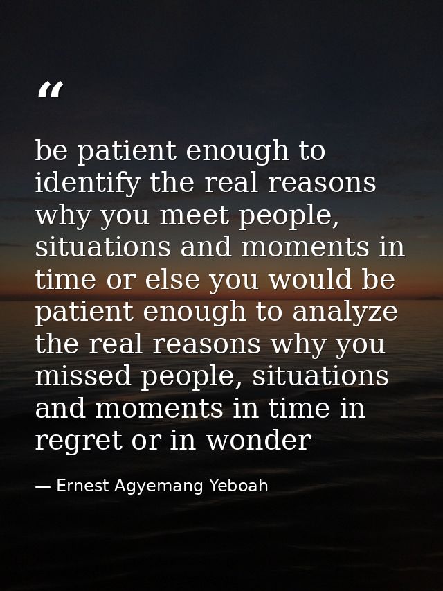 be patient enough to identify the real reasons why you meet people, situations and moments in time or else you would be  — Ernest Agyemang Yeboah