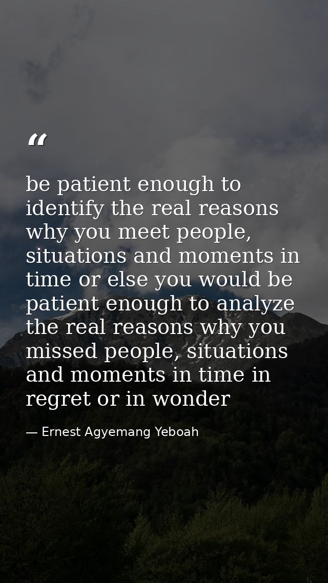 be patient enough to identify the real reasons why you meet people, situations and moments in time or else you would be  — Ernest Agyemang Yeboah