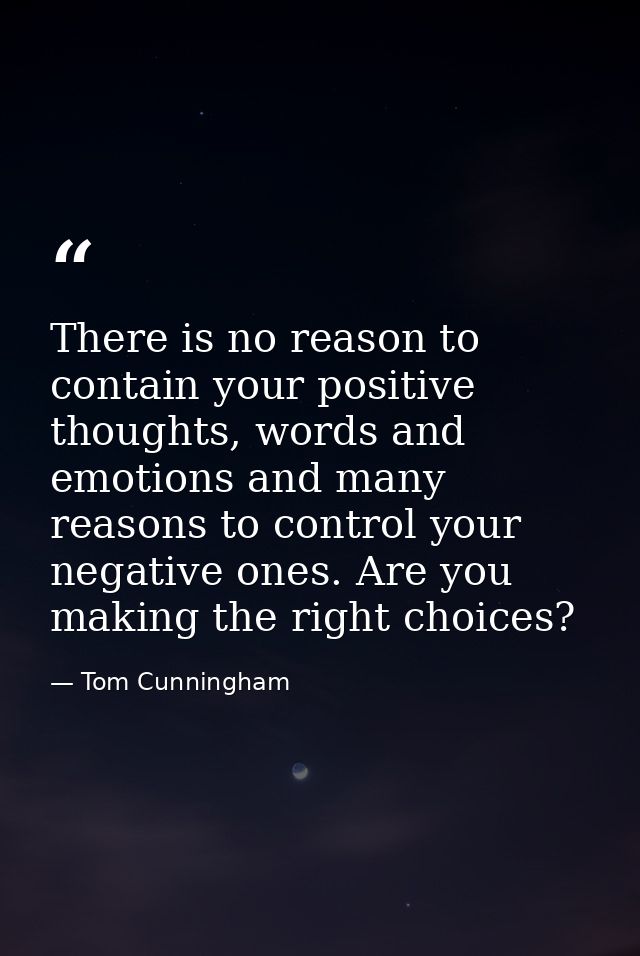 There is no reason to contain your positive thoughts, words and emotions and many reasons to control your negative ones. — Tom Cunningham