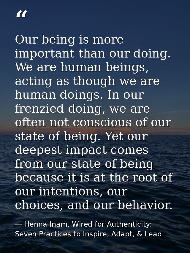 Our being is more important than our doing. We are human beings, acting as though we are human doings. In our frenzied d — Henna Inam, Wired for Authenticity: Seven Practices to Inspire, Adapt, & Lead