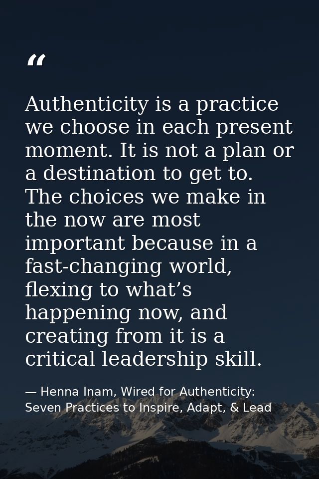 Authenticity is a practice we choose in each present moment. It is not a plan or a destination to get to. The choices we — Henna Inam, Wired for Authenticity: Seven Practices to Inspire, Adapt, & Lead