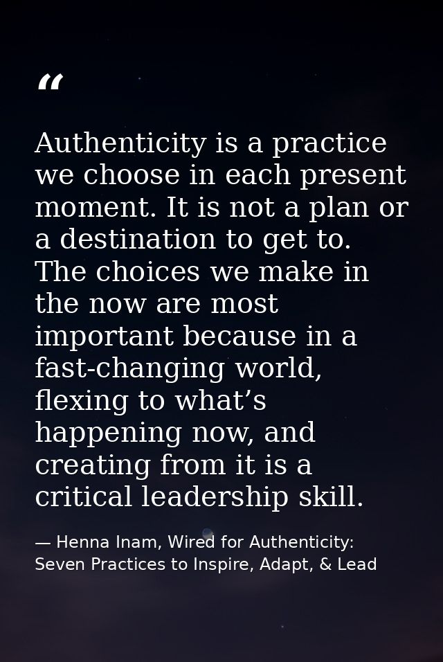 Authenticity is a practice we choose in each present moment. It is not a plan or a destination to get to. The choices we — Henna Inam, Wired for Authenticity: Seven Practices to Inspire, Adapt, & Lead