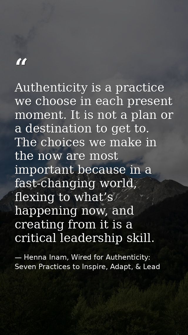 Authenticity is a practice we choose in each present moment. It is not a plan or a destination to get to. The choices we — Henna Inam, Wired for Authenticity: Seven Practices to Inspire, Adapt, & Lead