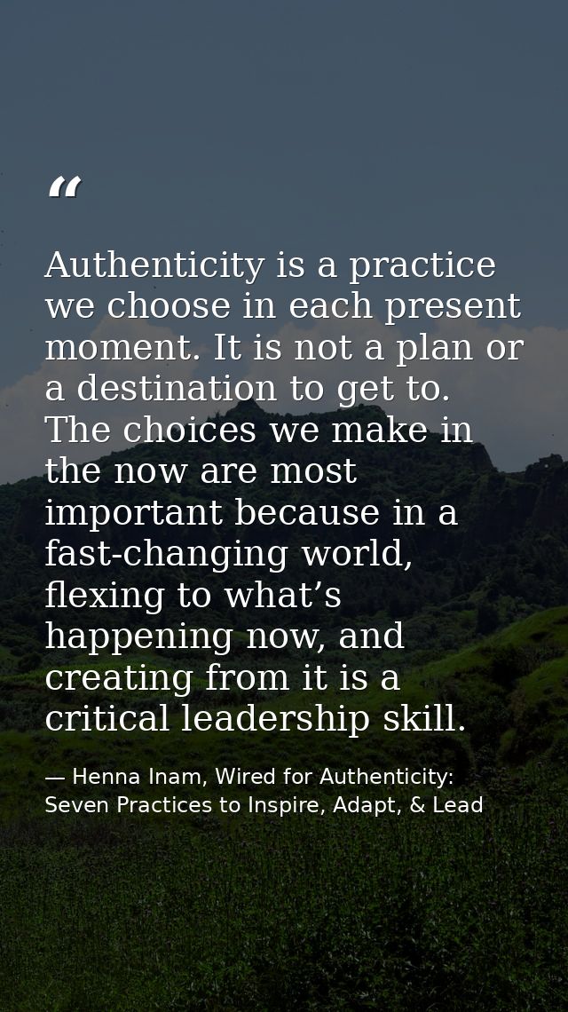 Authenticity is a practice we choose in each present moment. It is not a plan or a destination to get to. The choices we — Henna Inam, Wired for Authenticity: Seven Practices to Inspire, Adapt, & Lead