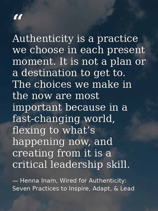 Authenticity is a practice we choose in each present moment. It is not a plan or a destination to get to. The choices we — Henna Inam, Wired for Authenticity: Seven Practices to Inspire, Adapt, & Lead